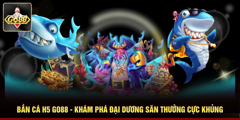 Bắn Cá H5 GO88 - Khám Phá Đại Dương Săn Thưởng Cực Khủng 