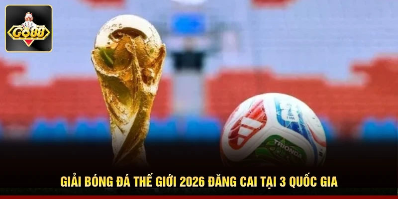Giải bóng đá thế giới 2026 đăng cai tại 3 quốc gia Giải bóng đá thế giới 2026 đăng cai tại 3 quốc gia
